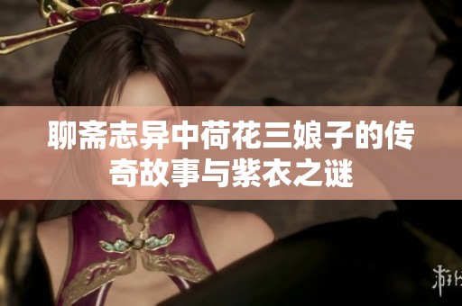 聊斋志异中荷花三娘子的传奇故事与紫衣之谜