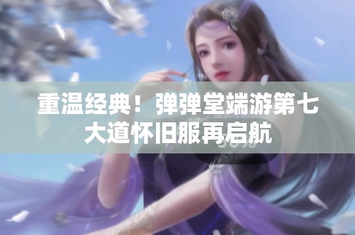 重温经典！弹弹堂端游第七大道怀旧服再启航