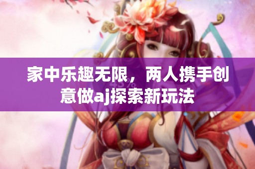 家中乐趣无限，两人携手创意做aj探索新玩法