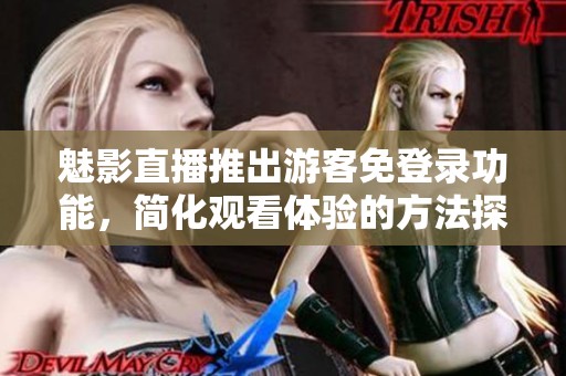魅影直播推出游客免登录功能，简化观看体验的方法探索