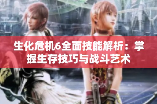生化危机6全面技能解析：掌握生存技巧与战斗艺术