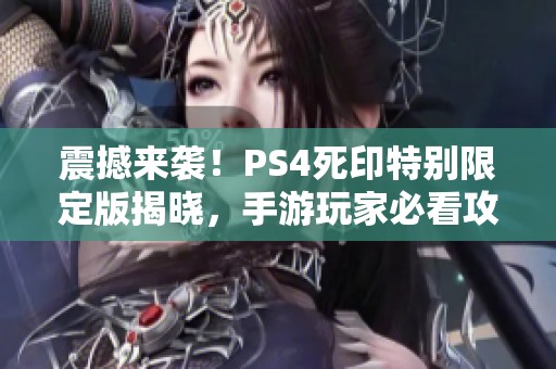 震撼来袭！PS4死印特别限定版揭晓，手游玩家必看攻略