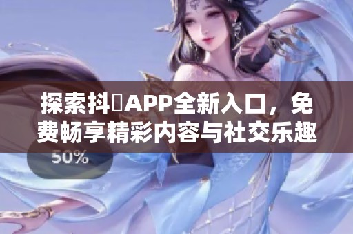 探索抖抈APP全新入口，免费畅享精彩内容与社交乐趣