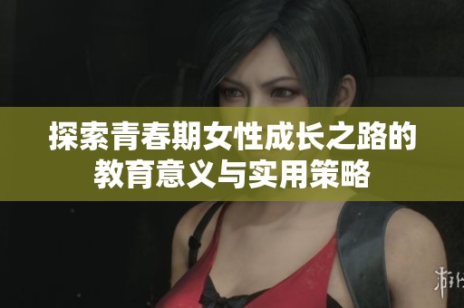 探索青春期女性成长之路的教育意义与实用策略