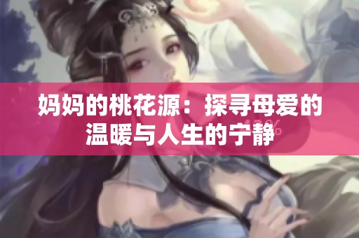 妈妈的桃花源：探寻母爱的温暖与人生的宁静