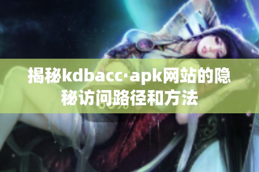 揭秘kdbacc·apk网站的隐秘访问路径和方法