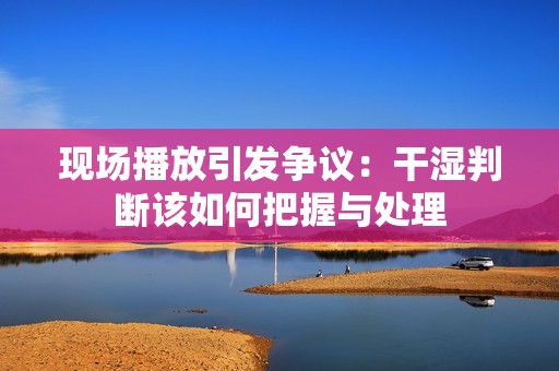 现场播放引发争议：干湿判断该如何把握与处理
