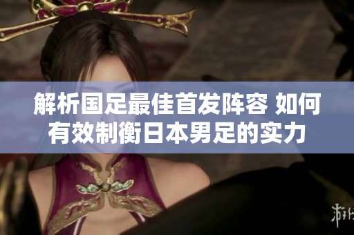 解析国足最佳首发阵容 如何有效制衡日本男足的实力