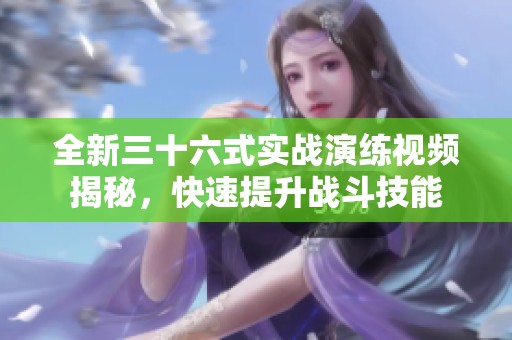 全新三十六式实战演练视频揭秘，快速提升战斗技能