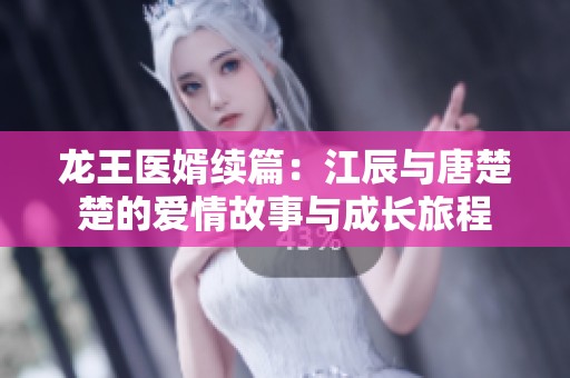 龙王医婿续篇：江辰与唐楚楚的爱情故事与成长旅程