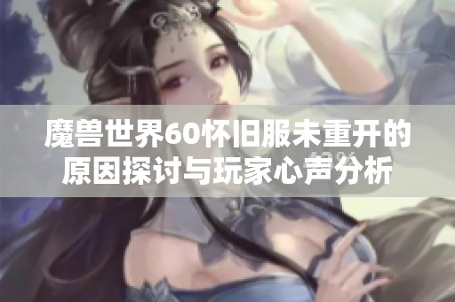 魔兽世界60怀旧服未重开的原因探讨与玩家心声分析