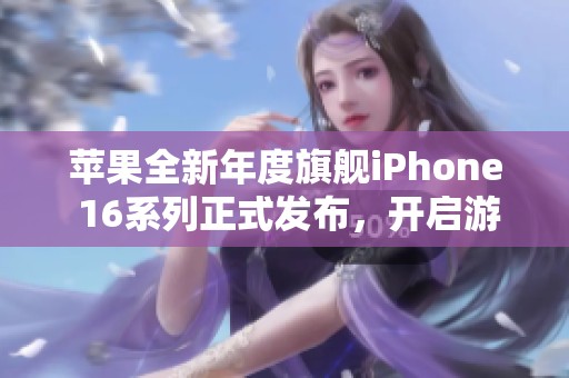 苹果全新年度旗舰iPhone 16系列正式发布，开启游戏新纪元