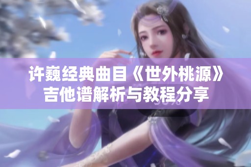 许巍经典曲目《世外桃源》吉他谱解析与教程分享