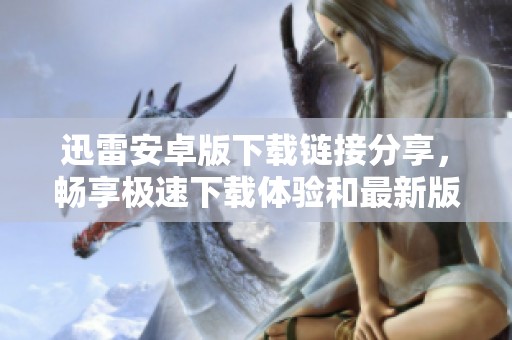 迅雷安卓版下载链接分享，畅享极速下载体验和最新版本更新