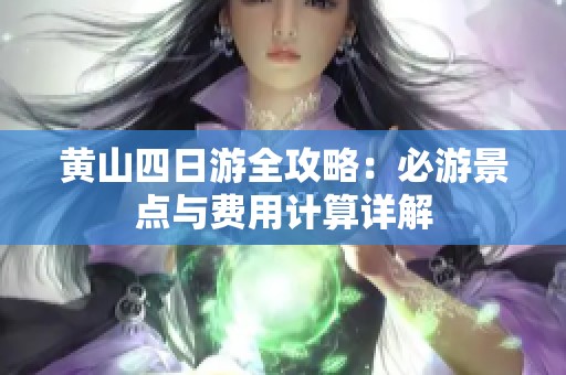 黄山四日游全攻略：必游景点与费用计算详解