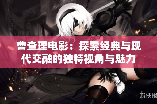 曹查理电影：探索经典与现代交融的独特视角与魅力