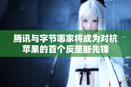 腾讯与字节哪家将成为对抗苹果的首个反垄断先锋