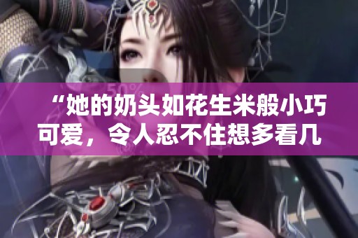 “她的奶头如花生米般小巧可爱，令人忍不住想多看几眼”