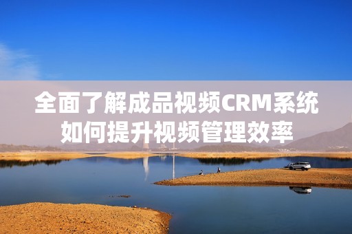 全面了解成品视频CRM系统如何提升视频管理效率