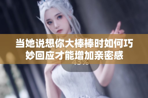 当她说想你大棒棒时如何巧妙回应才能增加亲密感