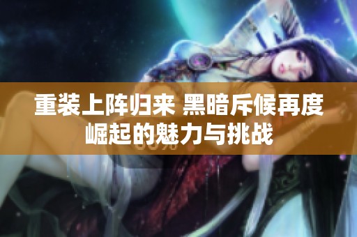 重装上阵归来 黑暗斥候再度崛起的魅力与挑战