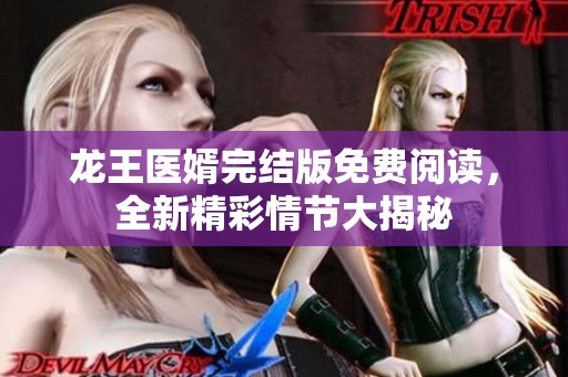 龙王医婿完结版免费阅读，全新精彩情节大揭秘