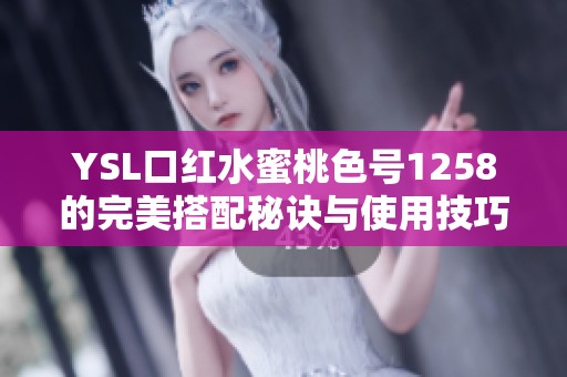 YSL口红水蜜桃色号1258的完美搭配秘诀与使用技巧