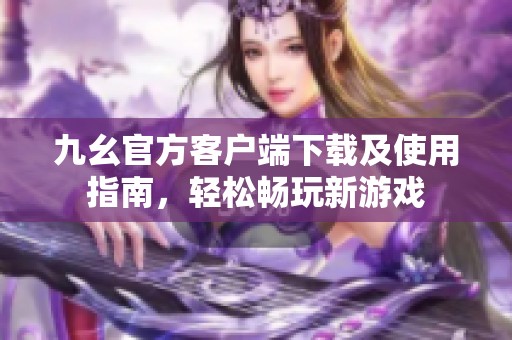 九幺官方客户端下载及使用指南，轻松畅玩新游戏