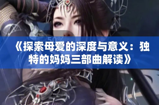 《探索母爱的深度与意义：独特的妈妈三部曲解读》