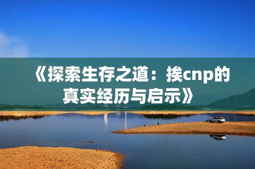 《探索生存之道：挨cnp的真实经历与启示》