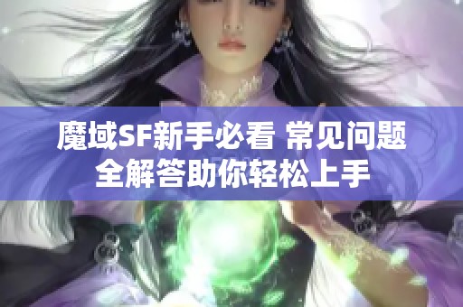 魔域SF新手必看 常见问题全解答助你轻松上手