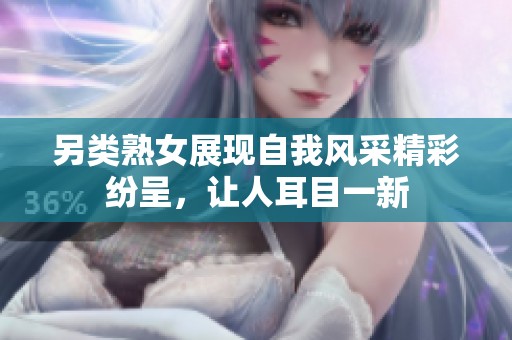 另类熟女展现自我风采精彩纷呈，让人耳目一新