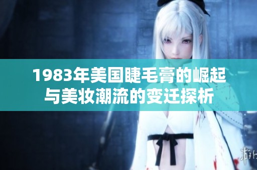 1983年美国睫毛膏的崛起与美妆潮流的变迁探析