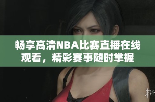 畅享高清NBA比赛直播在线观看，精彩赛事随时掌握