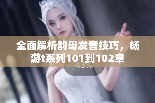 全面解析韵母发音技巧，畅游t系列101到102章