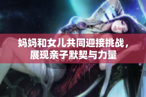 妈妈和女儿共同迎接挑战，展现亲子默契与力量