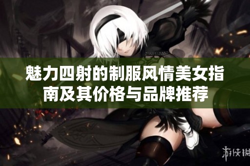 魅力四射的制服风情美女指南及其价格与品牌推荐