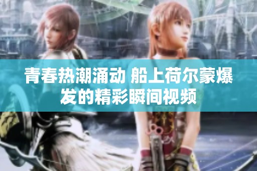 青春热潮涌动 船上荷尔蒙爆发的精彩瞬间视频