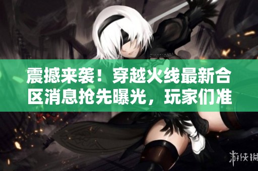 震撼来袭！穿越火线最新合区消息抢先曝光，玩家们准备好了吗