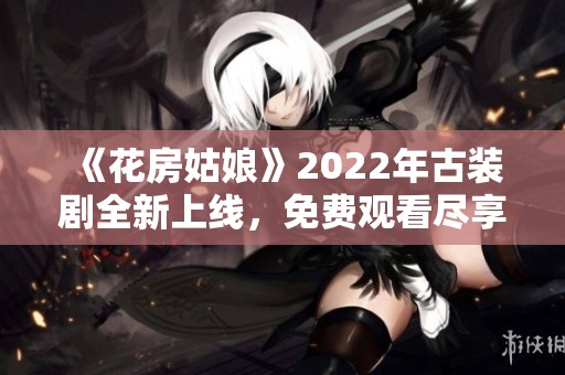 《花房姑娘》2022年古装剧全新上线，免费观看尽享精彩剧情