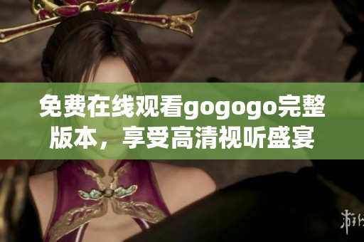 免费在线观看gogogo完整版本，享受高清视听盛宴