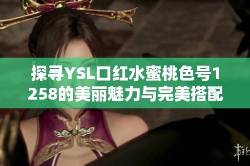 探寻YSL口红水蜜桃色号1258的美丽魅力与完美搭配