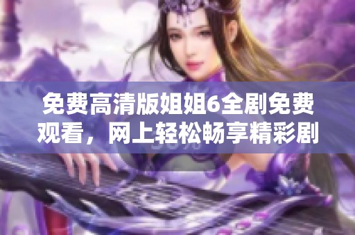 免费高清版姐姐6全剧免费观看，网上轻松畅享精彩剧情