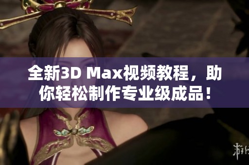 全新3D Max视频教程，助你轻松制作专业级成品！