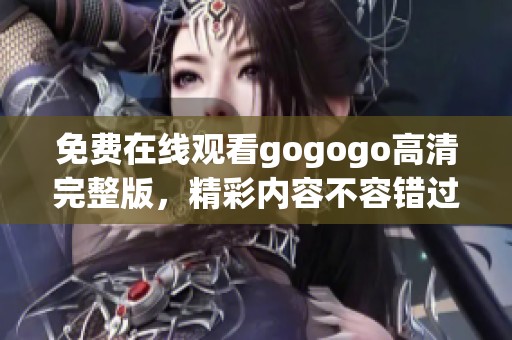 免费在线观看gogogo高清完整版，精彩内容不容错过！