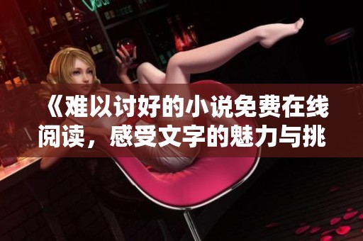 《难以讨好的小说免费在线阅读，感受文字的魅力与挑战》