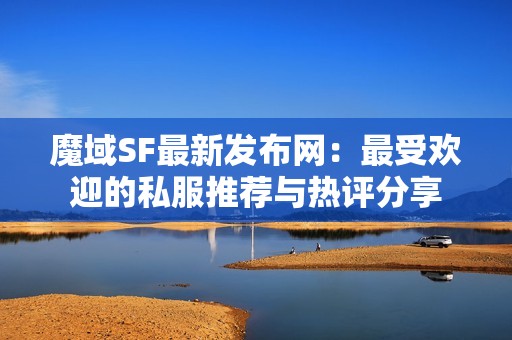 魔域SF最新发布网：最受欢迎的私服推荐与热评分享