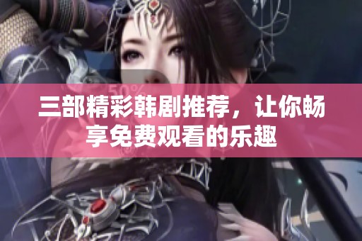 三部精彩韩剧推荐，让你畅享免费观看的乐趣