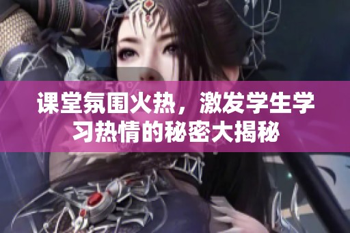 课堂氛围火热，激发学生学习热情的秘密大揭秘