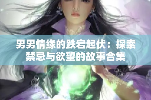 男男情缘的跌宕起伏：探索禁忌与欲望的故事合集